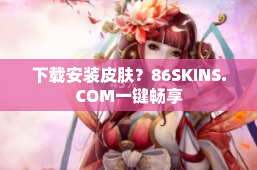 下载安装皮肤？86SKINS.COM一键畅享