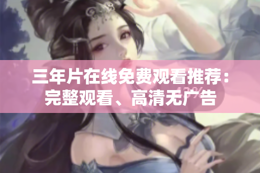 三年片在线免费观看推荐：完整观看、高清无广告
