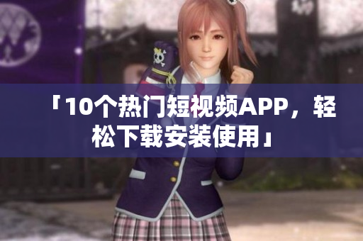 「10个热门短视频APP，轻松下载安装使用」
