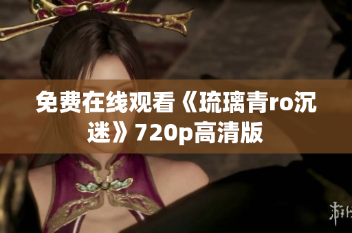 免费在线观看《琉璃青ro沉迷》720p高清版