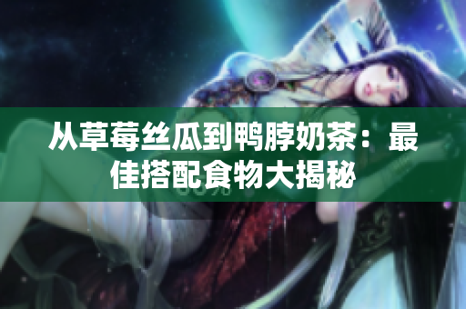 从草莓丝瓜到鸭脖奶茶：最佳搭配食物大揭秘