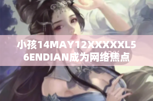 小孩14MAY12XXXXXL56ENDIAN成为网络焦点