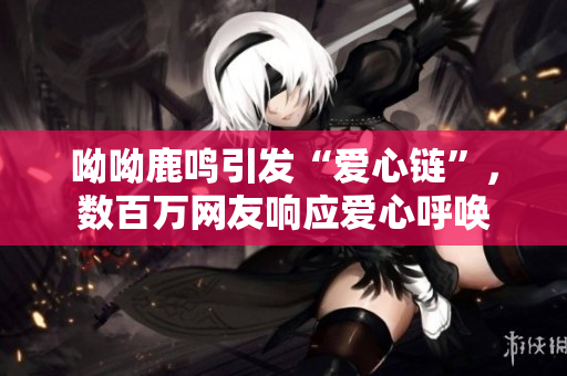 呦呦鹿鸣引发“爱心链”，数百万网友响应爱心呼唤
