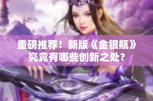 重磅推荐！新版《金银瓶》究竟有哪些创新之处？