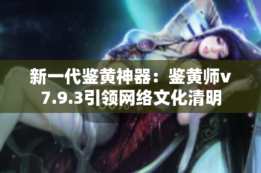新一代鉴黄神器：鉴黄师v7.9.3引领网络文化清明