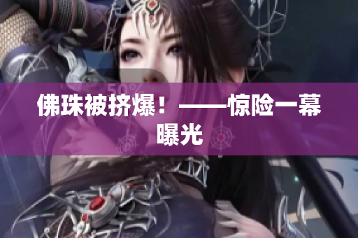 佛珠被挤爆！——惊险一幕曝光