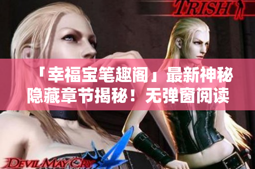 「幸福宝笔趣阁」最新神秘隐藏章节揭秘！无弹窗阅读全解析