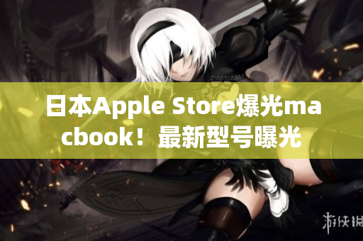 日本Apple Store爆光macbook！最新型号曝光