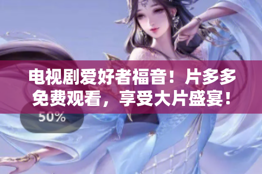 电视剧爱好者福音！片多多免费观看，享受大片盛宴！