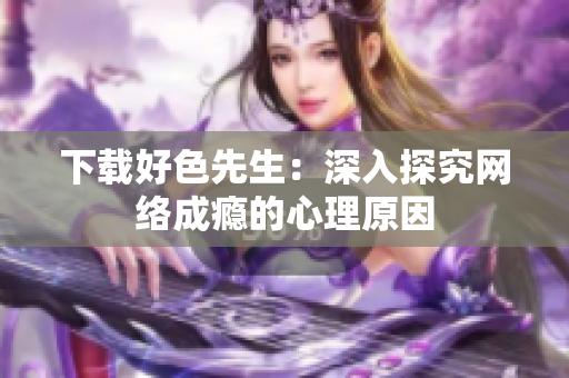 下载好色先生：深入探究网络成瘾的心理原因