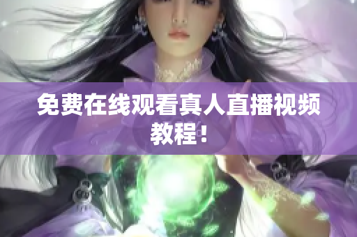 免费在线观看真人直播视频教程！