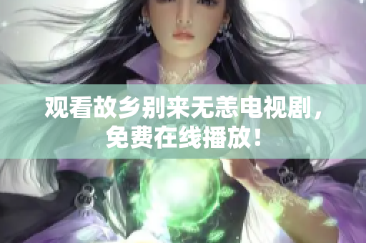 观看故乡别来无恙电视剧，免费在线播放！