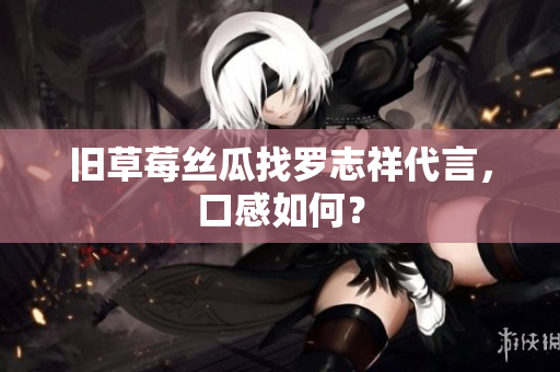 旧草莓丝瓜找罗志祥代言，口感如何？