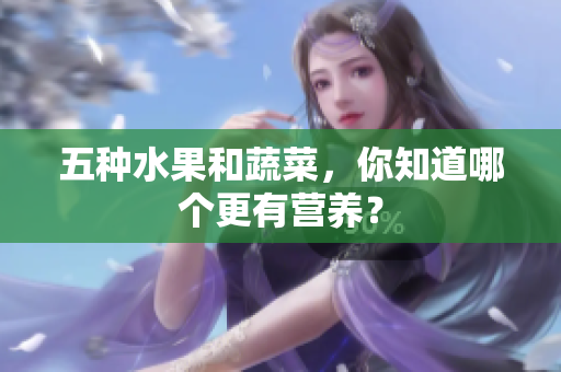 五种水果和蔬菜，你知道哪个更有营养？