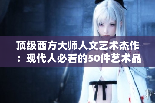 顶级西方大师人文艺术杰作：现代人必看的50件艺术品