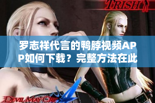 罗志祥代言的鸭脖视频APP如何下载？完整方法在此！
