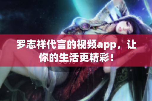 罗志祥代言的视频app，让你的生活更精彩！