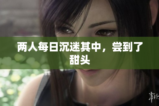 两人每日沉迷其中，尝到了甜头