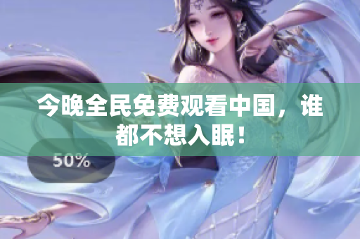 今晚全民免费观看中国，谁都不想入眠！
