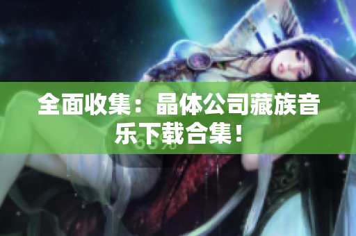全面收集：晶体公司藏族音乐下载合集！