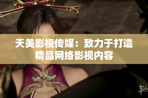 天美影视传媒：致力于打造精品网络影视内容