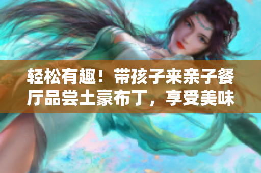 轻松有趣！带孩子来亲子餐厅品尝土豪布丁，享受美味与快乐