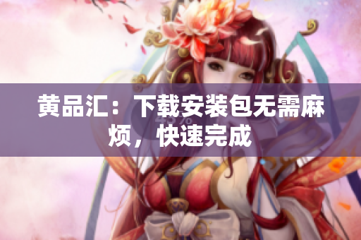 黄品汇：下载安装包无需麻烦，快速完成