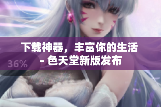下载神器，丰富你的生活 - 色天堂新版发布