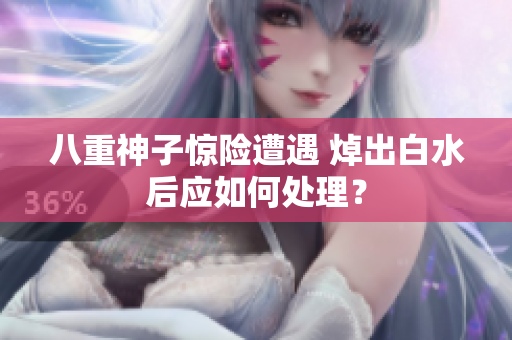 八重神子惊险遭遇 焯出白水后应如何处理？
