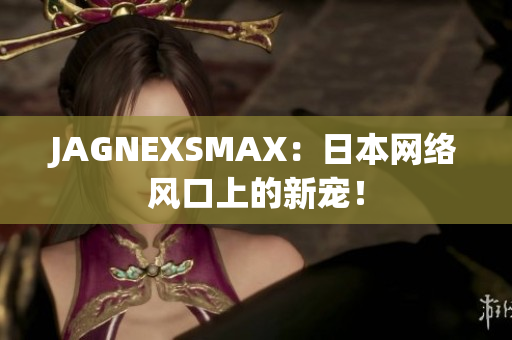 JAGNEXSMAX：日本网络风口上的新宠！