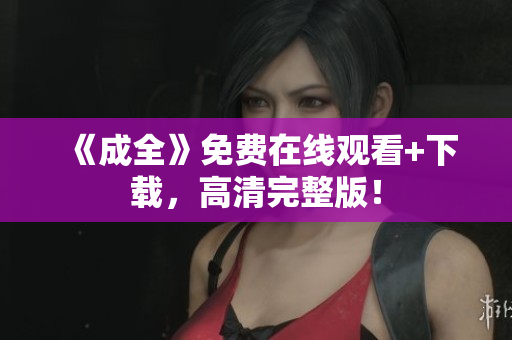 《成全》免费在线观看+下载，高清完整版！