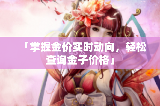 「掌握金价实时动向，轻松查询金子价格」