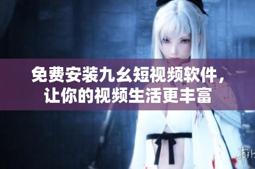 免费安装九幺短视频软件，让你的视频生活更丰富