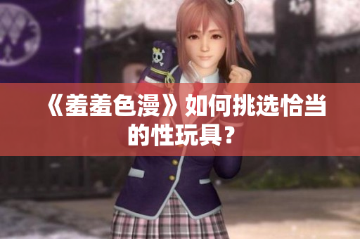 《羞羞色漫》如何挑选恰当的性玩具？
