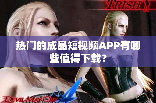 热门的成品短视频APP有哪些值得下载？