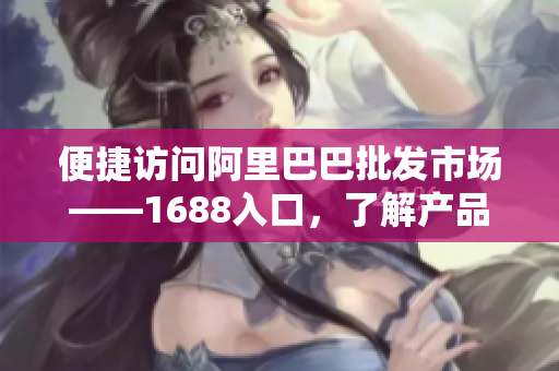 便捷访问阿里巴巴批发市场——1688入口，了解产品与价格