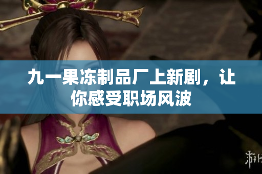 九一果冻制品厂上新剧，让你感受职场风波