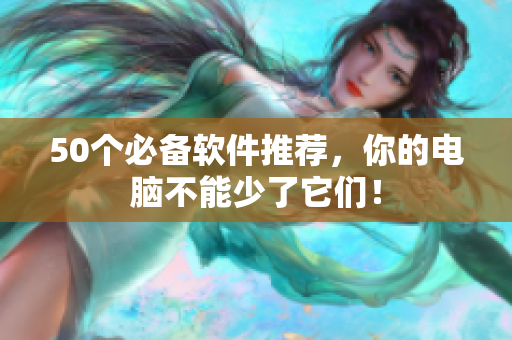50个必备软件推荐，你的电脑不能少了它们！