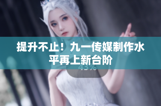提升不止！九一传媒制作水平再上新台阶