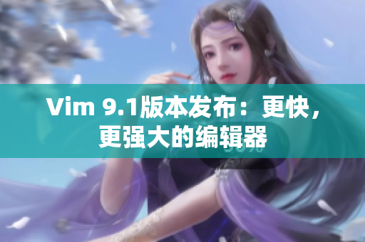 Vim 9.1版本发布：更快，更强大的编辑器
