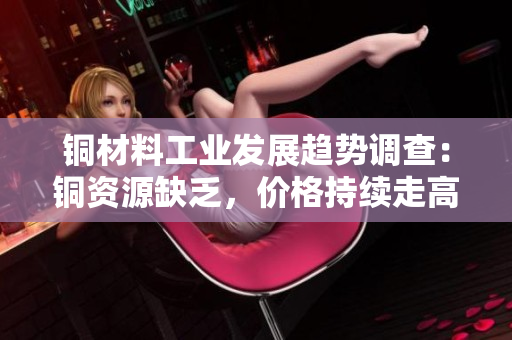 铜材料工业发展趋势调查：铜资源缺乏，价格持续走高