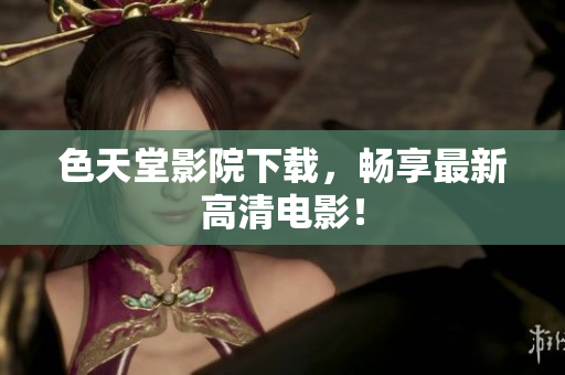 色天堂影院下载，畅享最新高清电影！