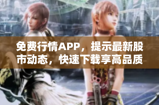 免费行情APP，提示最新股市动态，快速下载享高品质行情服务