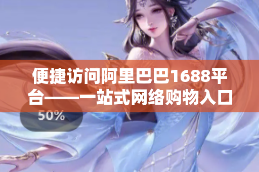 便捷访问阿里巴巴1688平台——一站式网络购物入口
