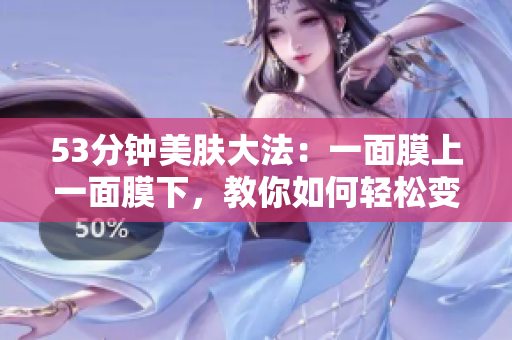 53分钟美肤大法：一面膜上一面膜下，教你如何轻松变美！