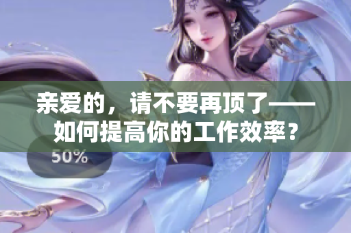 亲爱的，请不要再顶了——如何提高你的工作效率？