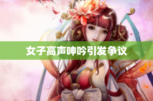 女子高声呻吟引发争议