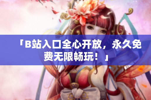 「B站入口全心开放，永久免费无限畅玩！」