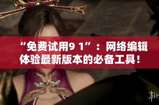 “免费试用9 1”：网络编辑体验最新版本的必备工具！