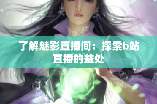 了解魅影直播间：探索b站直播的益处